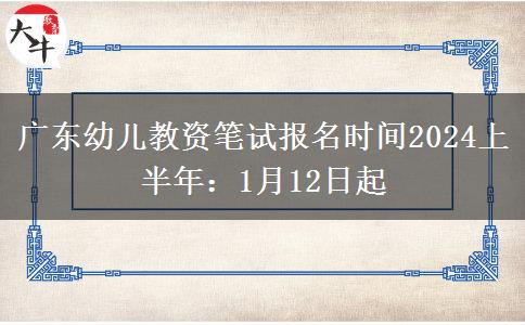 广东幼儿教资笔试报名时间2024上半年：1月12日起
