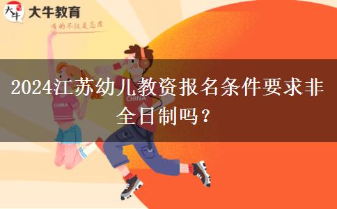2024江苏幼儿教资报名条件要求非全日制吗？