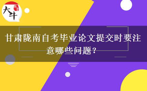 甘肃陇南自考毕业论文提交时要注意哪些问题？