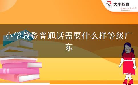 小学教资普通话需要什么样等级广东