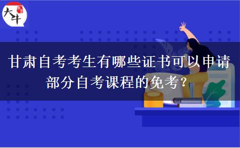 甘肃自考考生有哪些证书可以申请部分自考课程的免考？