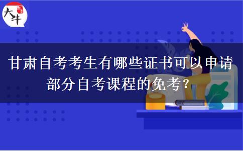 甘肃自考考生有哪些证书可以申请部分自考课程的免考？