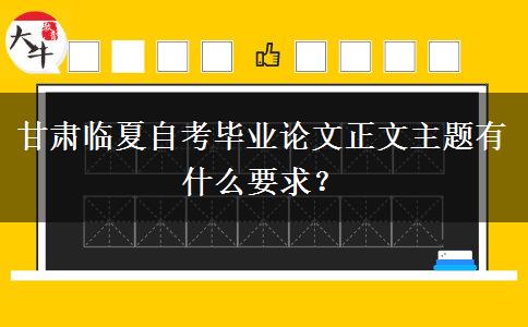 甘肃临夏自考毕业论文正文主题有什么要求？