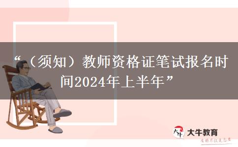 “（须知）教师资格证笔试报名时间2024年上半年”