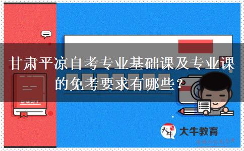 甘肃平凉自考专业基础课及专业课的免考要求有哪些？