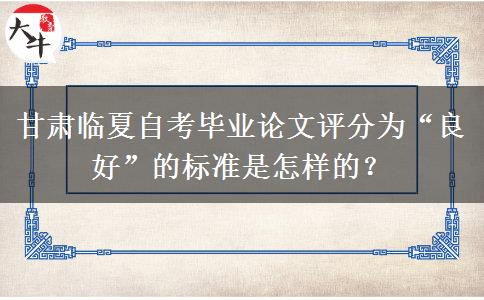 甘肃临夏自考毕业论文评分为“良好”的标准是怎样的？