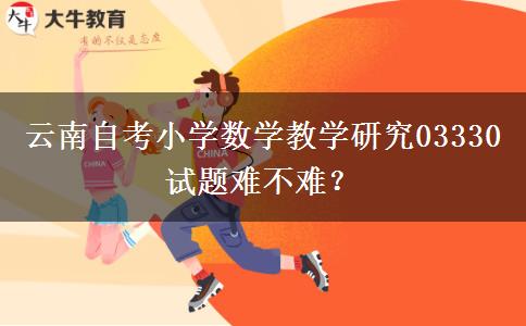 云南自考小学数学教学研究03330试题难不难？