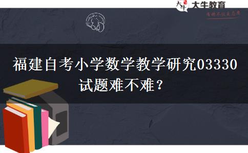 福建自考小学数学教学研究03330试题难不难？