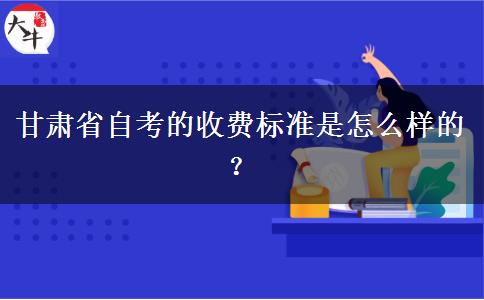 甘肃省自考的收费标准是怎么样的？