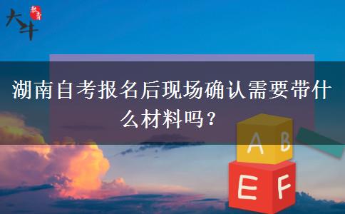 湖南自考报名后现场确认需要带什么材料吗？