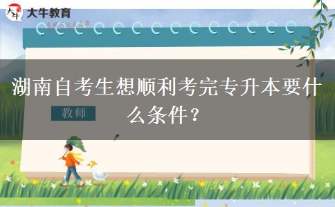 湖南自考生想顺利考完专升本要什么条件？