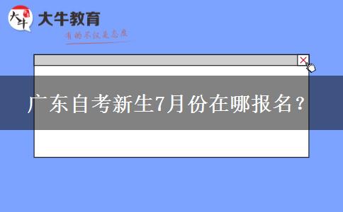 广东自考新生7月份在哪报名？