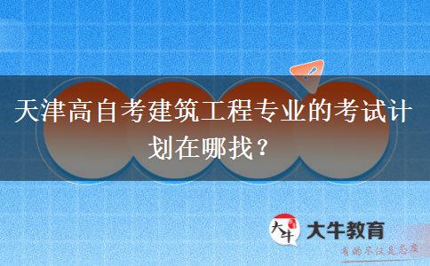 天津高自考建筑工程专业的考试计划在哪找？