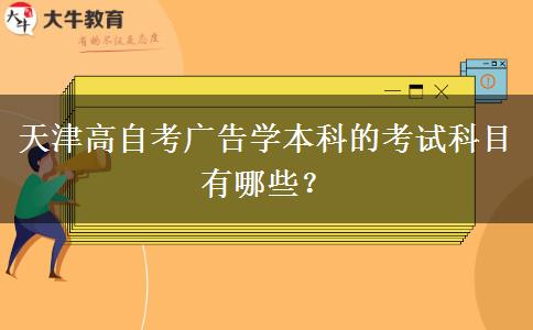 天津高自考广告学本科的考试科目有哪些？