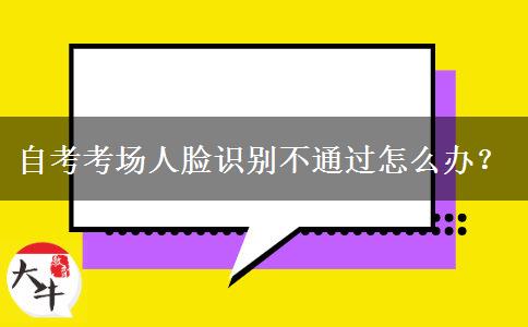 自考考场人脸识别不通过怎么办？