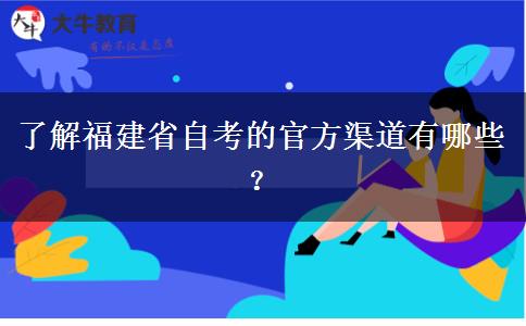 了解福建省自考的官方渠道有哪些？