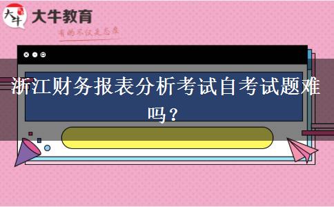 浙江财务报表分析考试自考试题难吗？