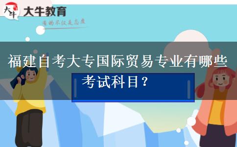 福建自考大专国际贸易专业有哪些考试科目？