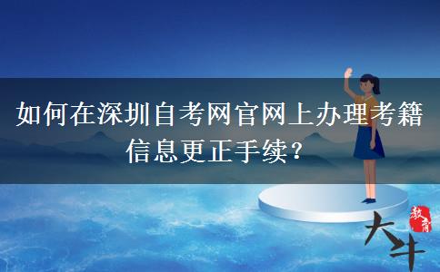 如何在深圳自考网官网上办理考籍信息更正手续？