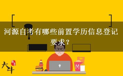 河源自考有哪些前置学历信息登记要求？