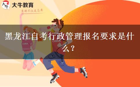 黑龙江自考行政管理报名要求是什么？