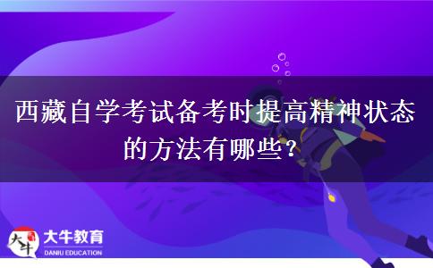 西藏自学考试备考时提高精神状态的方法有哪些？