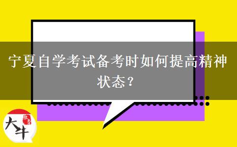 宁夏自学考试备考时如何提高精神状态？