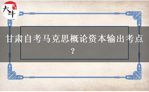 甘肃自考马克思概论资本输出考点？