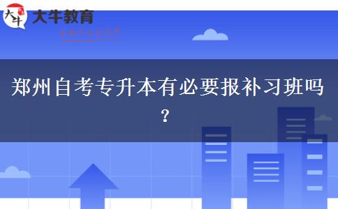 郑州自考专升本有必要报补习班吗？