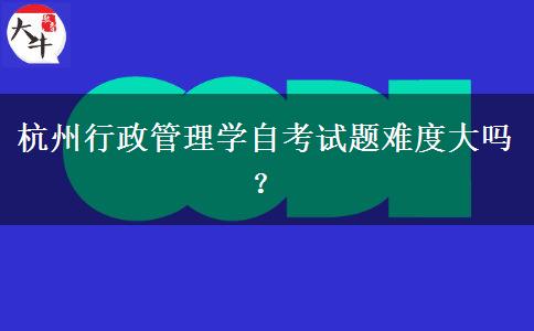 杭州行政管理学自考试题难度大吗？