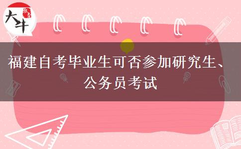 福建自考毕业生可否参加研究生、公务员考试