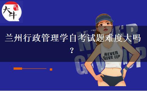 兰州行政管理学自考试题难度大吗？