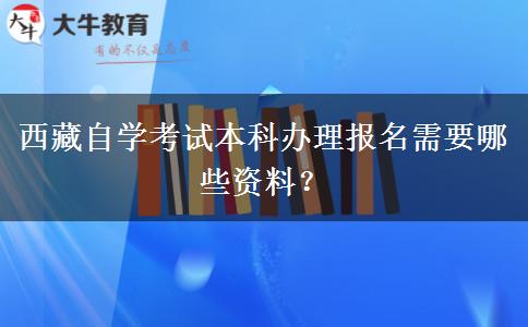 西藏自学考试本科办理报名需要哪些资料？