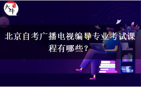 北京自考广播电视编导专业考试课程有哪些？