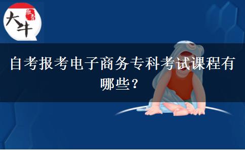 自考报考电子商务专科考试课程有哪些？