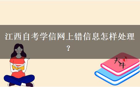 江西自考学信网上错信息怎样处理？