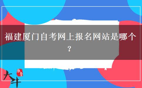 福建厦门自考网上报名网站是哪个？