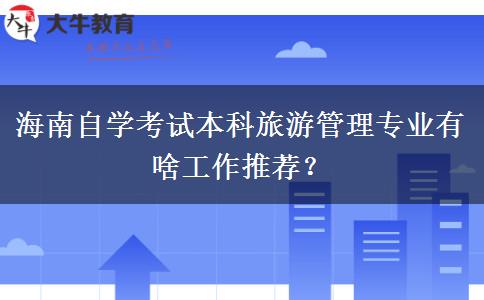海南自学考试本科旅游管理专业有啥工作推荐？