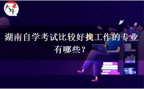 湖南自学考试比较好找工作的专业有哪些？