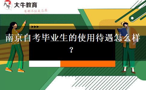 南京自考毕业生的使用待遇怎么样？