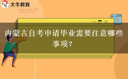 内蒙古自考申请毕业需要注意哪些事项？