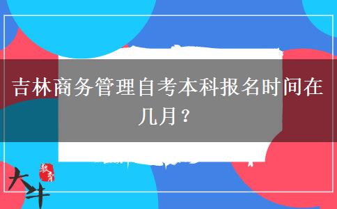 吉林商务管理自考本科报名时间在几月？