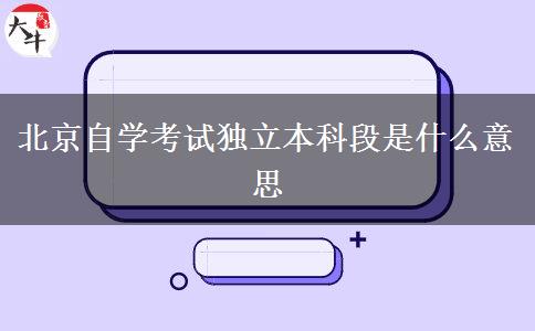 北京自学考试独立本科段是什么意思