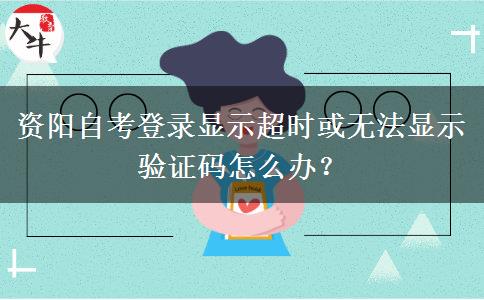资阳自考登录显示超时或无法显示验证码怎么办？