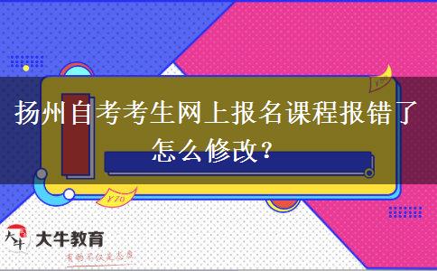 扬州自考考生网上报名课程报错了怎么修改？