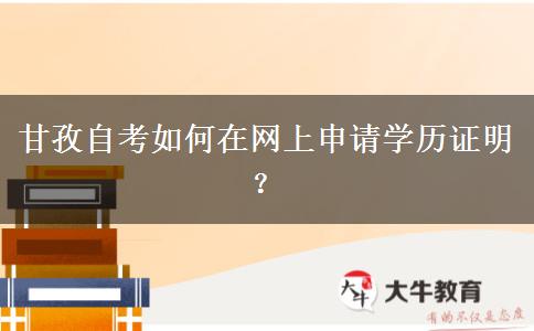 甘孜自考如何在网上申请学历证明？