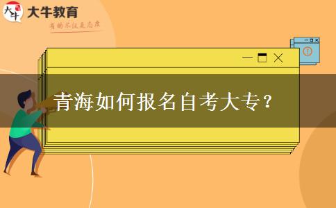 青海如何报名自考大专？