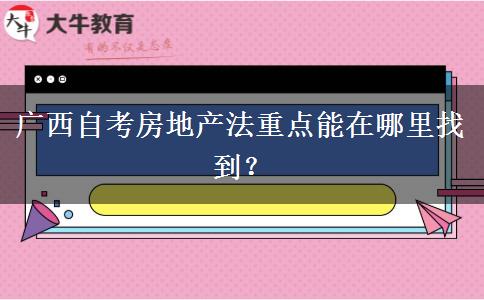 广西自考房地产法重点能在哪里找到？