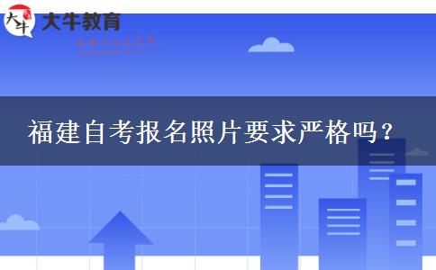 福建自考报名照片要求严格吗？