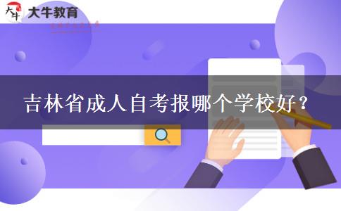 吉林省成人自考报哪个学校好？